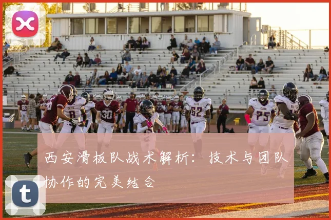 西安滑板队战术解析：技术与团队协作的完美结合