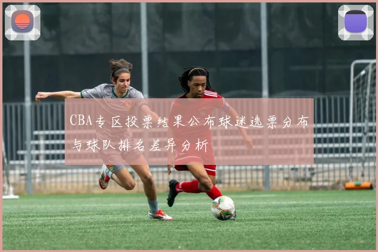 CBA专区投票结果公布球迷选票分布与球队排名差异分析