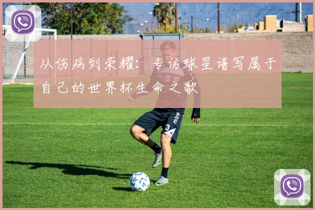 从伤病到荣耀：专访球星谱写属于自己的世界杯生命之歌