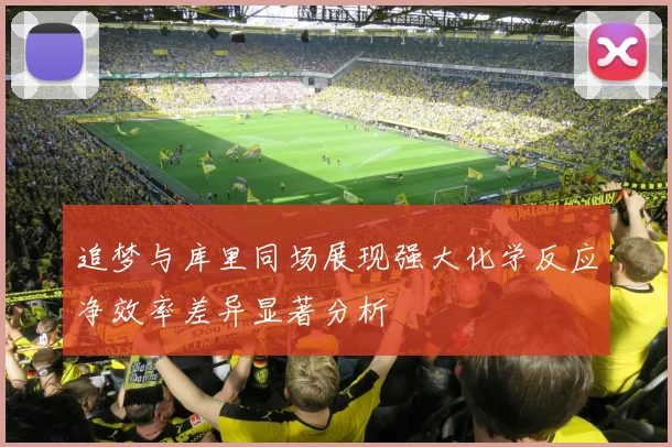 追梦与库里同场展现强大化学反应净效率差异显著分析