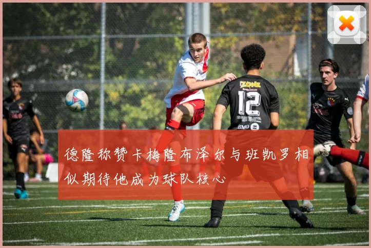 德隆称赞卡梅隆布泽尔与班凯罗相似期待他成为球队核心