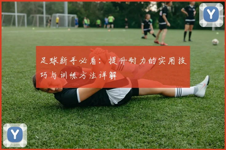 足球新手必看：提升耐力的实用技巧与训练方法详解