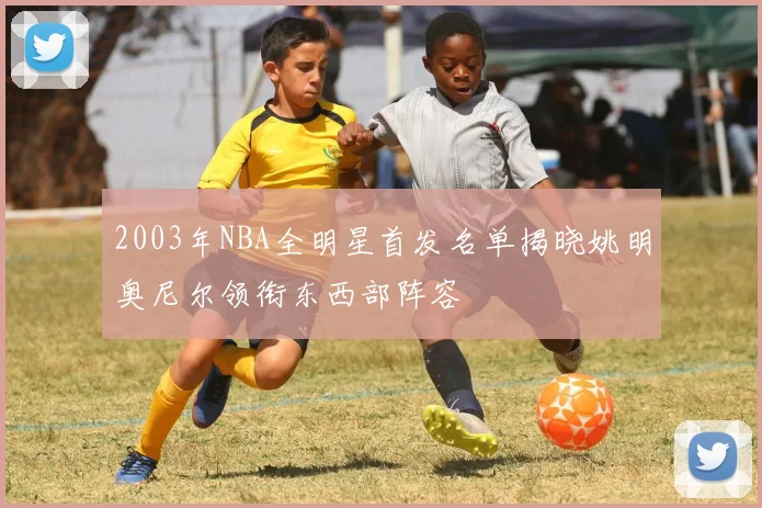 2003年NBA全明星首发名单揭晓姚明奥尼尔领衔东西部阵容