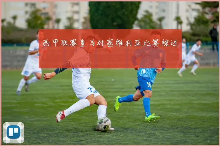 西甲联赛皇马对塞维利亚比赛综述