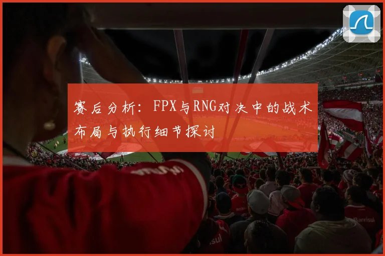 赛后分析：FPX与RNG对决中的战术布局与执行细节探讨